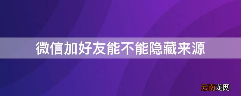 微信加好友能不能隐藏来源信息 微信加好友能不能隐藏来源