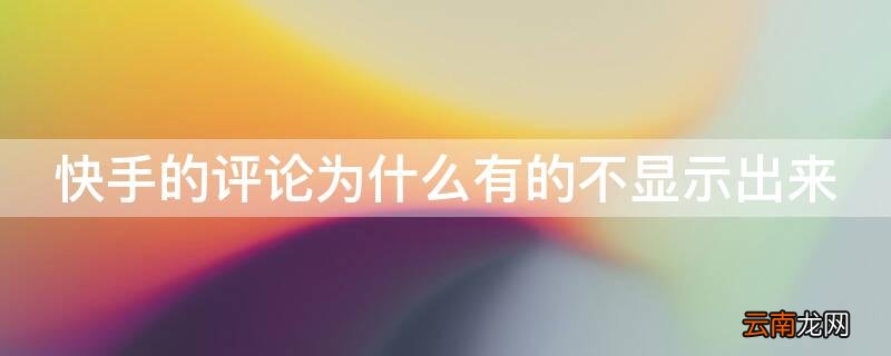 快手的评论为什么有的不显示出来 快手的评论为什么有的不显示出来呢