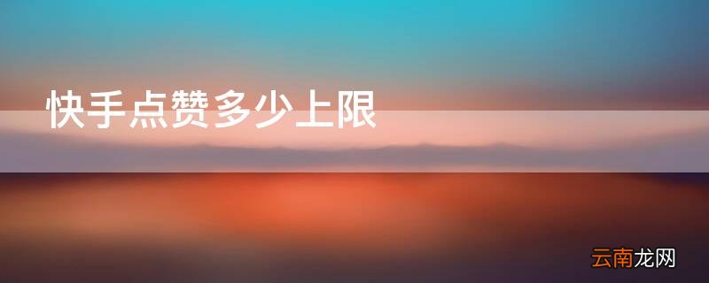 快手点多少赞会上限 快手点赞多少上限
