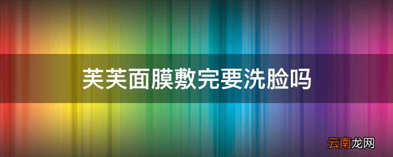 芙芙面膜敷完要洗脸吗