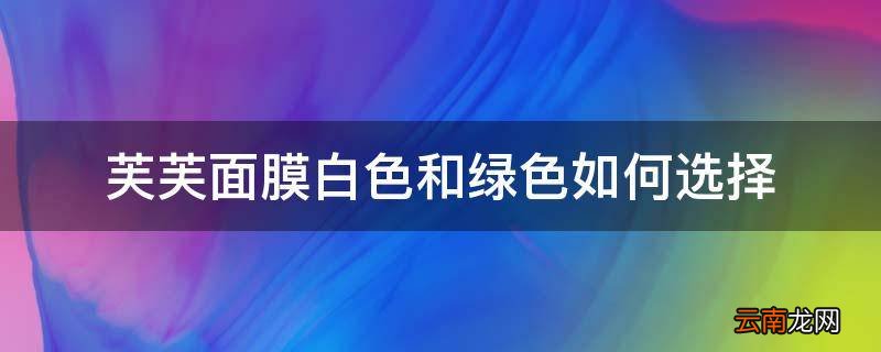 芙芙面膜白色和绿色如何选择