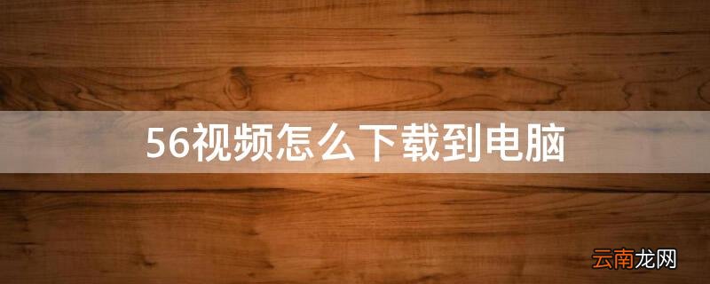 56视频怎么下载到电脑 56视频怎么下载到电脑桌面