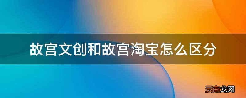 故宫文创和故宫淘宝怎么区分