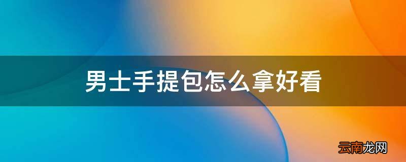 男士手提包怎么拿好看
