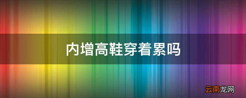 内增高鞋穿着累吗
