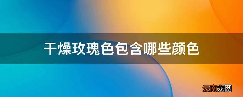 干燥玫瑰色包含哪些颜色