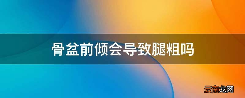 骨盆前倾会导致腿粗吗