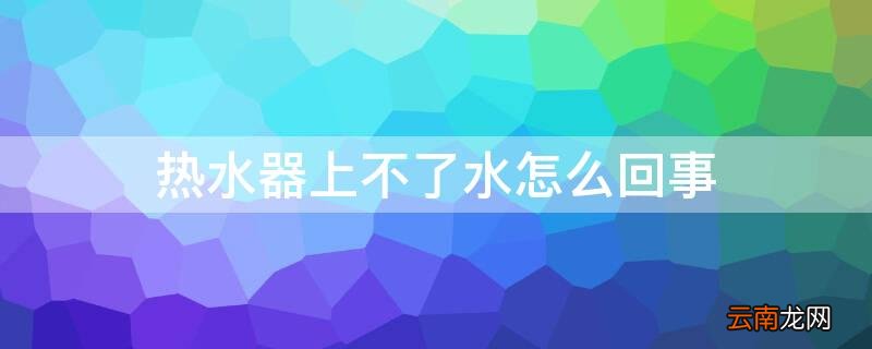 热水器上不了水怎么回事? 热水器上不了水怎么回事
