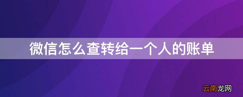 微信怎么查转给一个人的账单 微信怎么查转给一个人的账单汇总