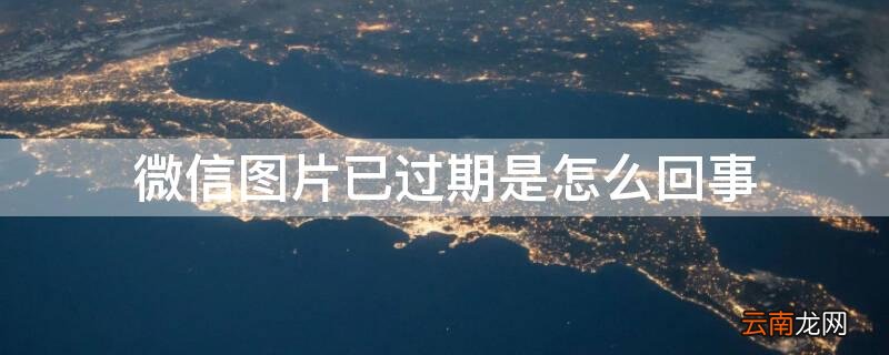 微信图片已过期是怎么回事,如何设置自动保存 微信图片已过期是怎么回事