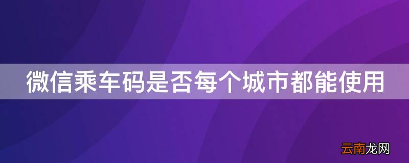 微信乘车码是否每个城市都能使用 微信乘车码是否每个城市都能使用呢