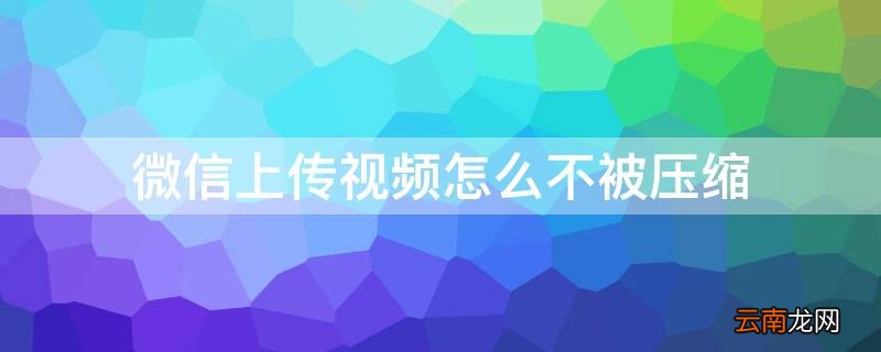 微信上传视频怎么不被压缩画质 微信上传视频怎么不被压缩