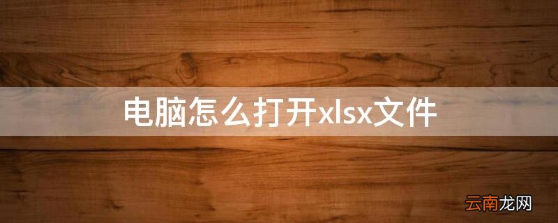 电脑怎么打开xlsx文件 电脑打开xlsx文件内容空白