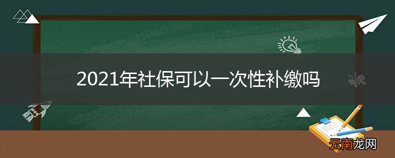 2021年社保可以一次性补缴吗