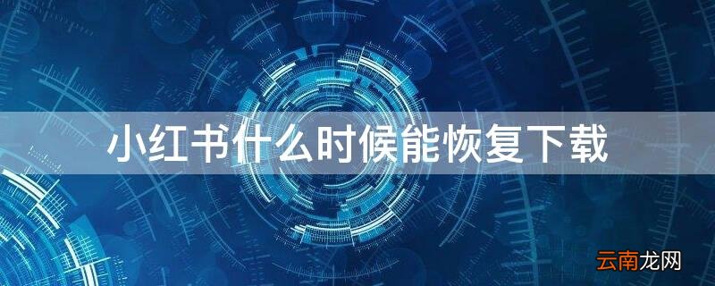 小红书什么时候能恢复下载 小红书什么时候能恢复下载记录