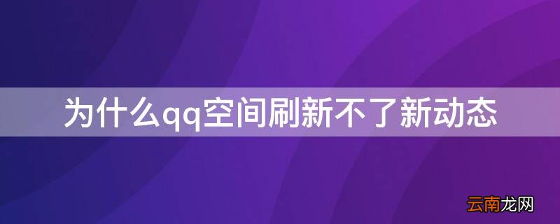 为什么qq空间刷新不了新动态呢 为什么qq空间刷新不了新动态