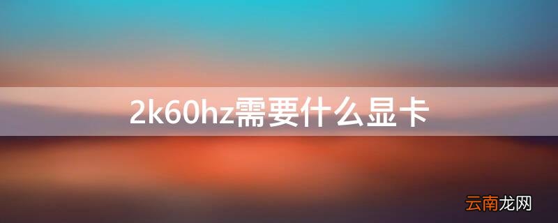 2k60hz需要什么显卡 2k60hz需要什么显卡吃鸡