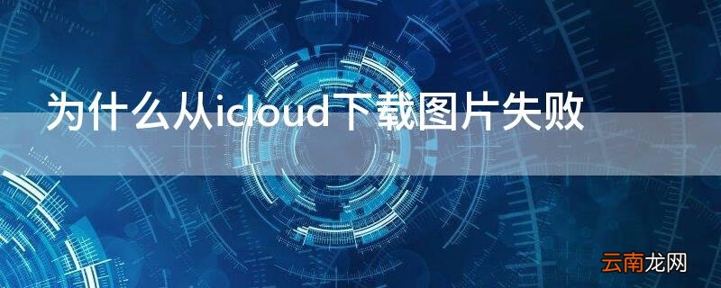 为什么从icloud下载图片失败 为什么从icloud下载图片失败 照片全部不见了