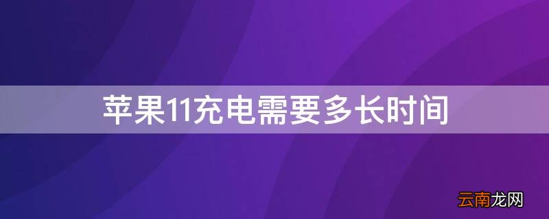 iphone11充电多长时间充满 iPhone11充电需要多长时间