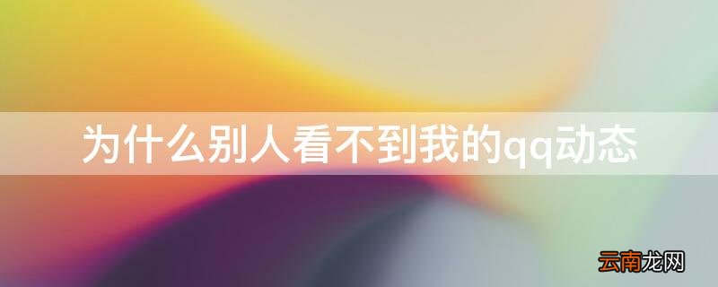 为什么别人看不到我的qq动态 为什么别人看不到我的qq动态华为手机