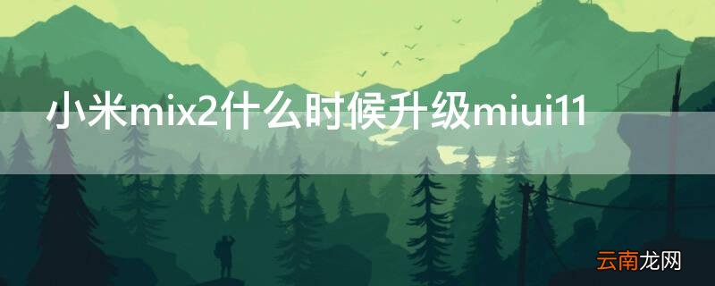 小米mix2什么时候升级miui12 小米mix2什么时候升级miui11