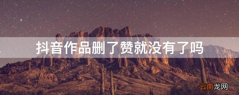 抖音作品删除了赞就没有了吗 抖音作品删了赞就没有了吗