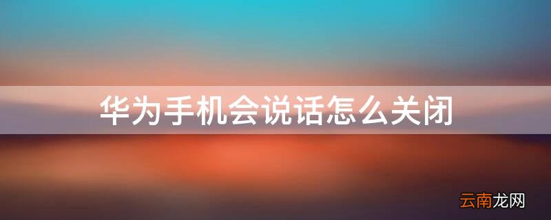 华为手机会说话怎么关闭 华为手机会说话怎么关闭会有绿色框