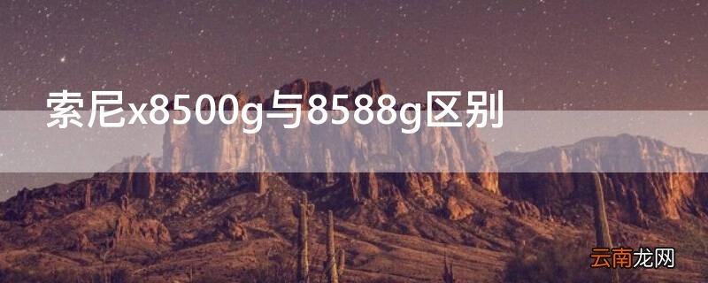 索尼x8500g和x8588g区别 索尼x8500g与8588g区别