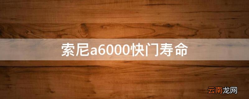 索尼a6000快门寿命 索尼a5000快门寿命