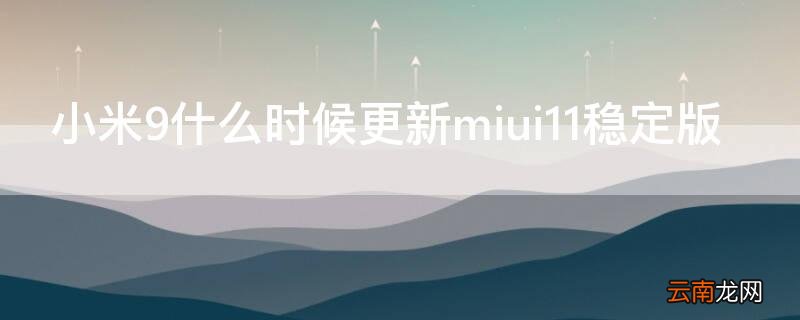 小米9什么时候更新miui11稳定版 小米9什么时候更新miui11稳定版