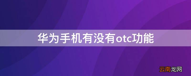 华为手机有没有otc功能 华为手机有otc的功能吗
