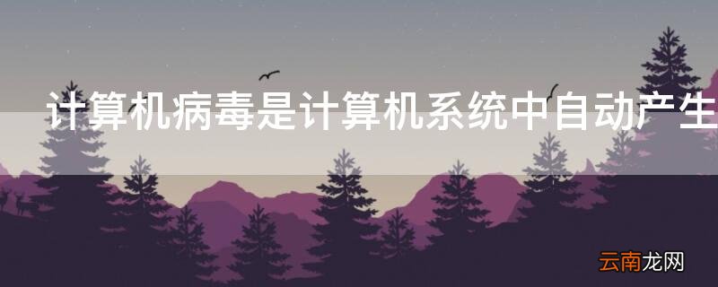 计算机病毒是计算机系统中自动产生的