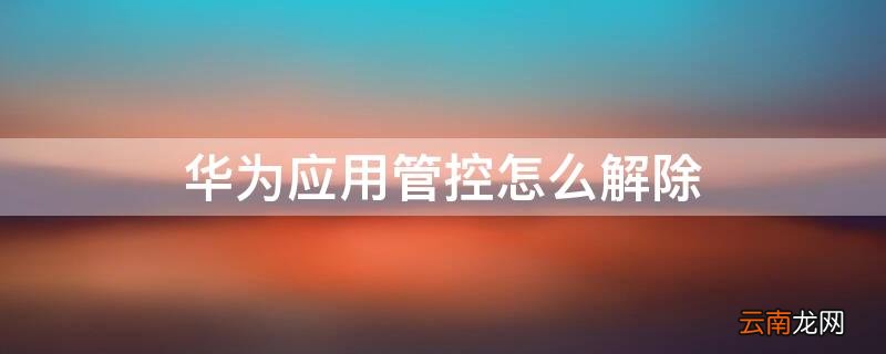 华为应用管控怎么解除设置 华为应用管控怎么解除