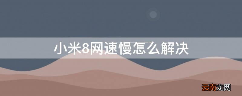 小米8网速慢怎么解决办法 小米8网速慢怎么解决