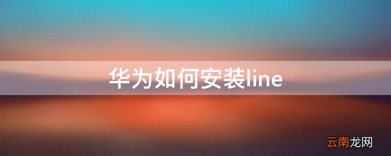 华为如何安装line 华为如何安装两个相同的app