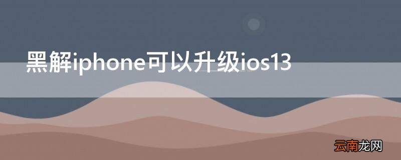 黑解iPhone可以升级ios13 黑解iphone可以升级系统吗