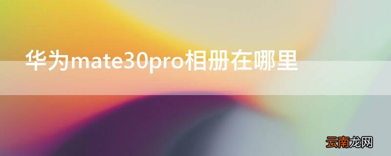 华为mate30pro相册在哪里 华为mate30的相册在哪里