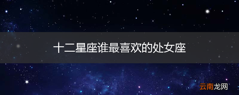十二星座谁最喜欢的处女座