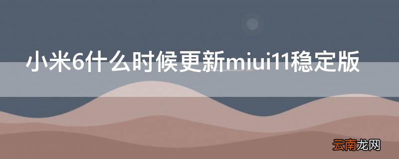 小米6什么时候更新miui11稳定版 小米6能更新miui11吗