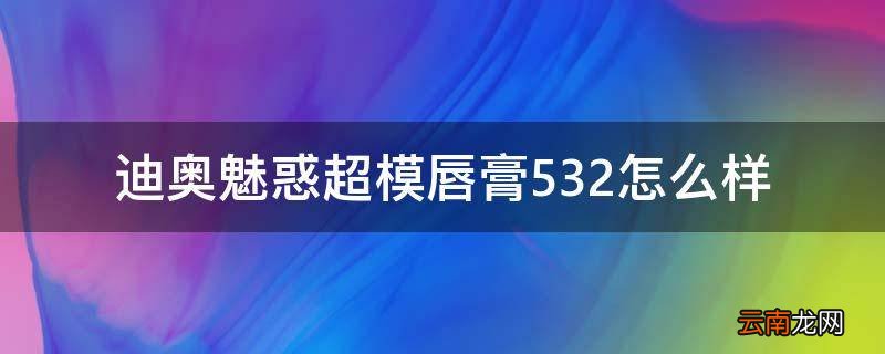 迪奥魅惑超模唇膏532怎么样