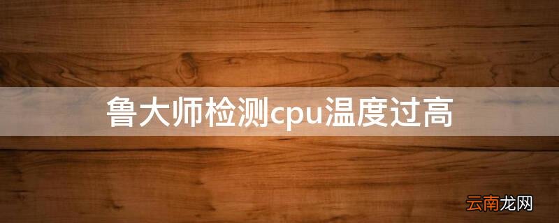 鲁大师检测cpu温度过高准确吗 鲁大师检测cpu温度过高
