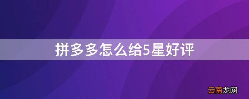 拼多多怎么给5星好评 拼多多怎么给5星好评如果少了一颗星怎么评