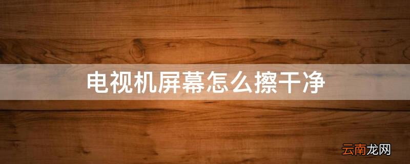 电视屏脏了用什么擦最好 电视机屏幕怎么擦干净