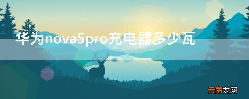 华为nova5pro充电器多少瓦 华为nova5pro原装充电器是多大功率