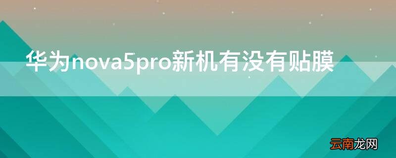 华为nova5pro出厂贴膜了吗 华为nova5pro新机有没有贴膜