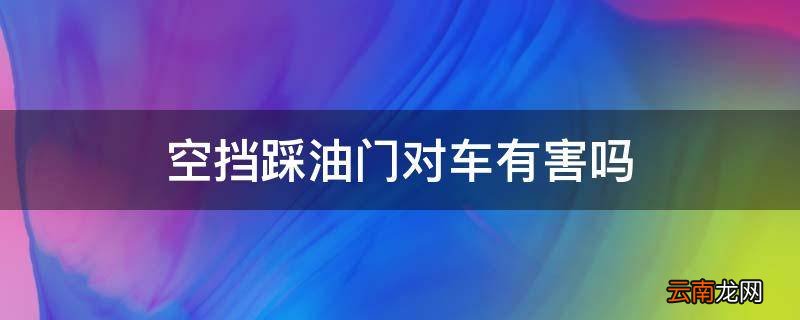 空挡踩油门对车有害吗