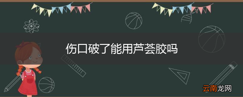 伤口破了能用芦荟胶吗