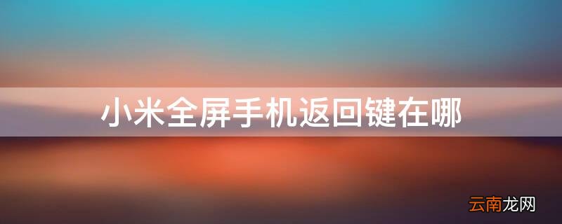 小米全屏手机返回键在哪 小米全屏手机返回键在哪里怎么调出来