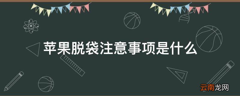 苹果脱袋注意事项是什么