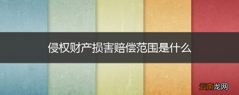侵权财产损害赔偿范围是什么
